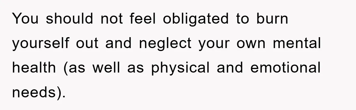 You should not feel obligated to burn yourself out and neglect your own mental health (as well as physical and emotional needs).