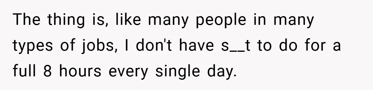 The thing is, like many people in many types of jobs, I don't have s__t to do for a full 8 hours every single day.