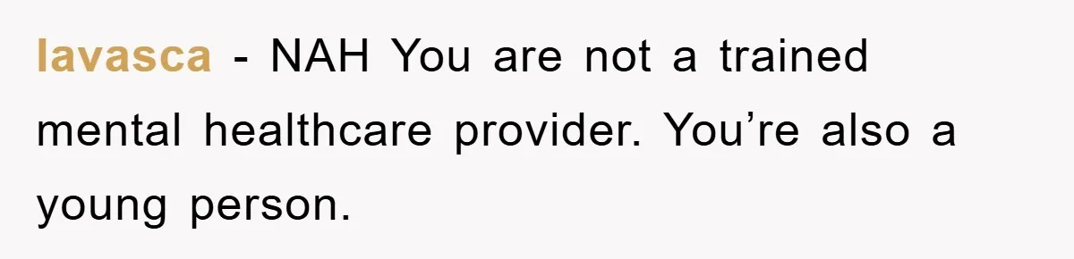 lavasca − NAH You are not a trained mental healthcare provider. You’re also a young person.