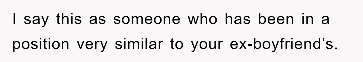 I say this as someone who has been in a position very similar to your ex-boyfriend’s.