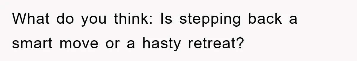 What do you think: Is stepping back a smart move or a hasty retreat?