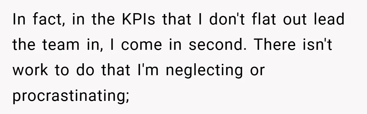 In fact, in the KPIs that I don't flat out lead the team in, I come in second. There isn't work to do that I'm neglecting or procrastinating;