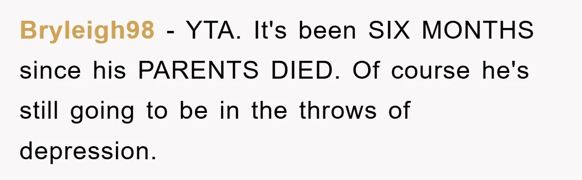 Bryleigh98 − YTA. It's been SIX MONTHS since his PARENTS DIED. Of course he's still going to be in the throws of depression.