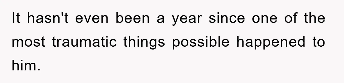It hasn't even been a year since one of the most traumatic things possible happened to him.