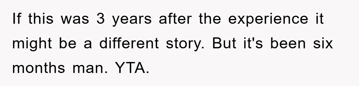 If this was 3 years after the experience it might be a different story. But it's been six months man. YTA.