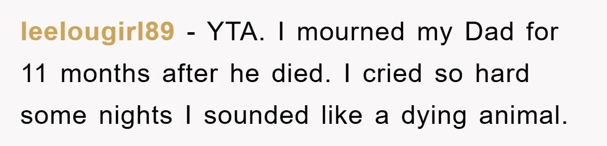 leelougirl89 − YTA. I mourned my Dad for 11 months after he died. I cried so hard some nights I sounded like a dying animal.