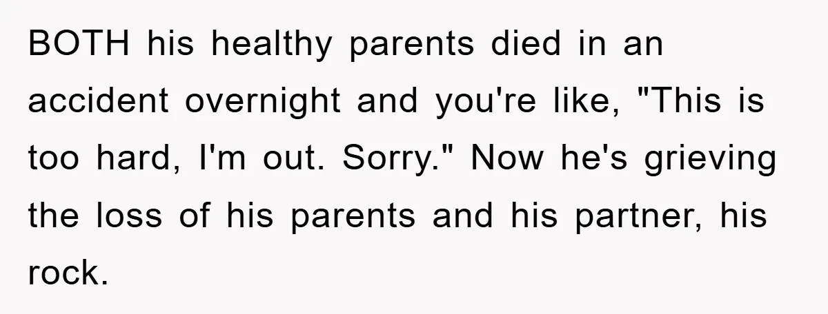 BOTH his healthy parents died in an accident overnight and you're like, "This is too hard, I'm out. Sorry." Now he's grieving the loss of his parents and his partner,...