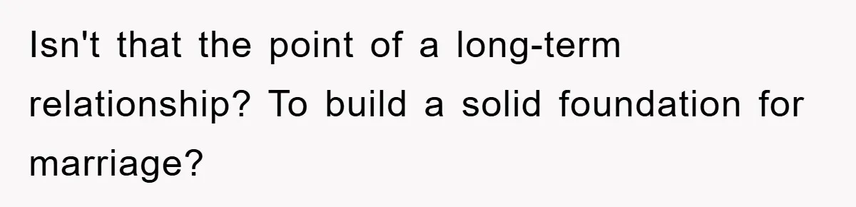Isn't that the point of a long-term relationship? To build a solid foundation for marriage?