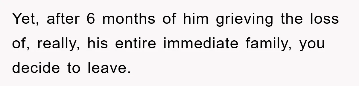 Yet, after 6 months of him grieving the loss of, really, his entire immediate family, you decide to leave.