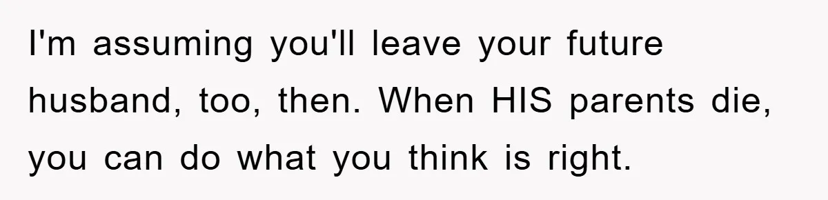 I'm assuming you'll leave your future husband, too, then. When HIS parents die, you can do what you think is right.