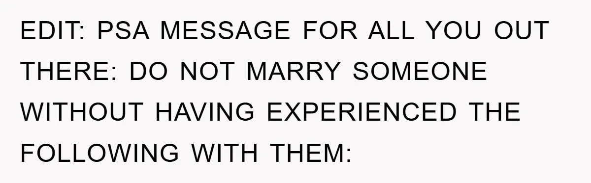 EDIT: PSA MESSAGE FOR ALL YOU OUT THERE: DO NOT MARRY SOMEONE WITHOUT HAVING EXPERIENCED THE FOLLOWING WITH THEM: