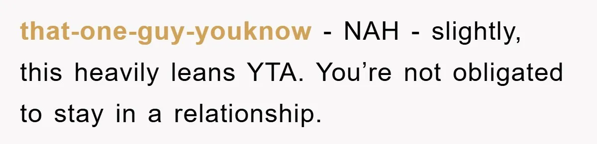 that-one-guy-youknow − NAH - slightly, this heavily leans YTA. You’re not obligated to stay in a relationship.