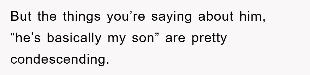 But the things you’re saying about him, “he’s basically my son” are pretty condescending.