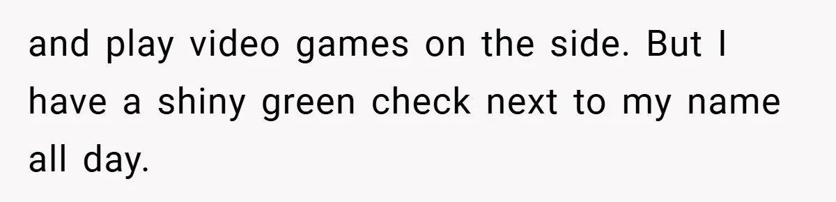 and play video games on the side. But I have a shiny green check next to my name all day.