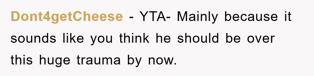 Dont4getCheese − YTA- Mainly because it sounds like you think he should be over this huge trauma by now.