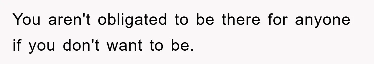 You aren't obligated to be there for anyone if you don't want to be.