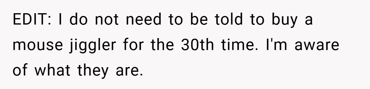 EDIT: I do not need to be told to buy a mouse jiggler for the 30th time. I'm aware of what they are.