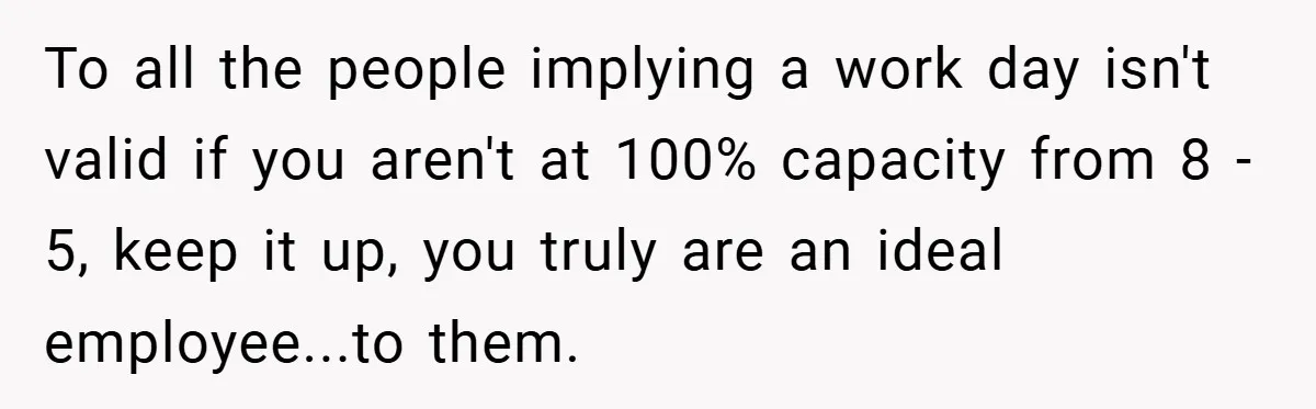 To all the people implying a work day isn't valid if you aren't at 100% capacity from 8 - 5, keep it up, you truly are an ideal employee...to them.