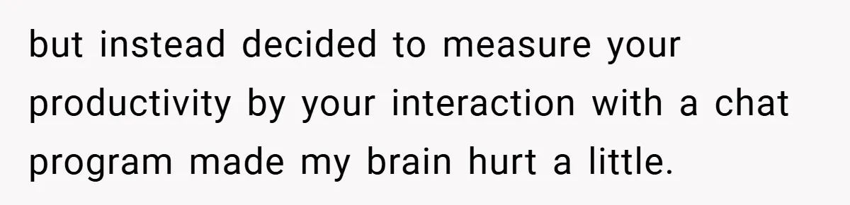 but instead decided to measure your productivity by your interaction with a chat program made my brain hurt a little.
