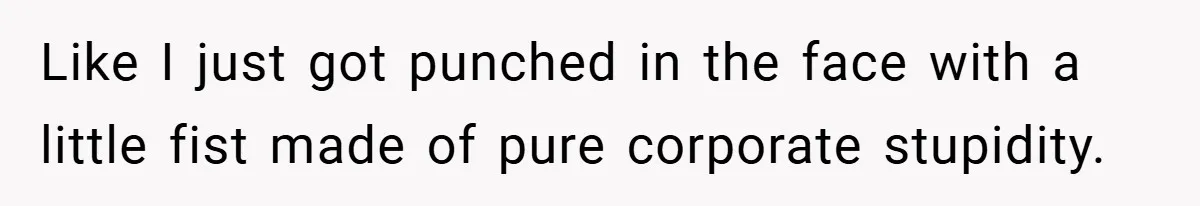 Like I just got punched in the face with a little fist made of pure corporate stupidity.