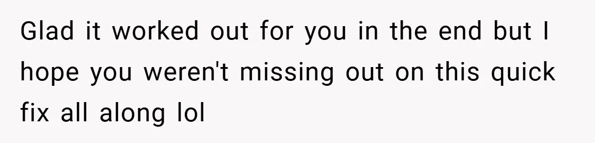 Glad it worked out for you in the end but I hope you weren't missing out on this quick fix all along lol