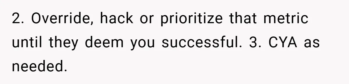 2. Override, hack or prioritize that metric until they deem you successful. 3. CYA as needed.