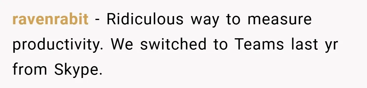 ravenrabit − Ridiculous way to measure productivity. We switched to Teams last yr from Skype.
