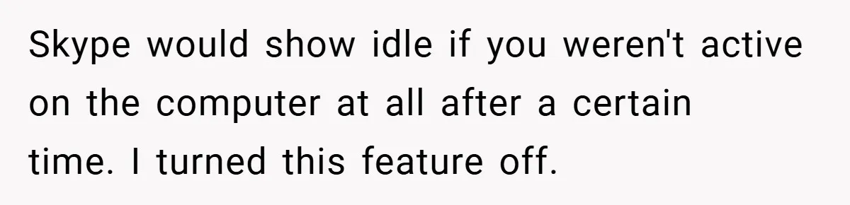 Skype would show idle if you weren't active on the computer at all after a certain time. I turned this feature off.