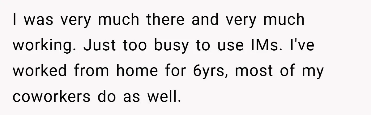 I was very much there and very much working. Just too busy to use IMs. I've worked from home for 6yrs, most of my coworkers do as well.