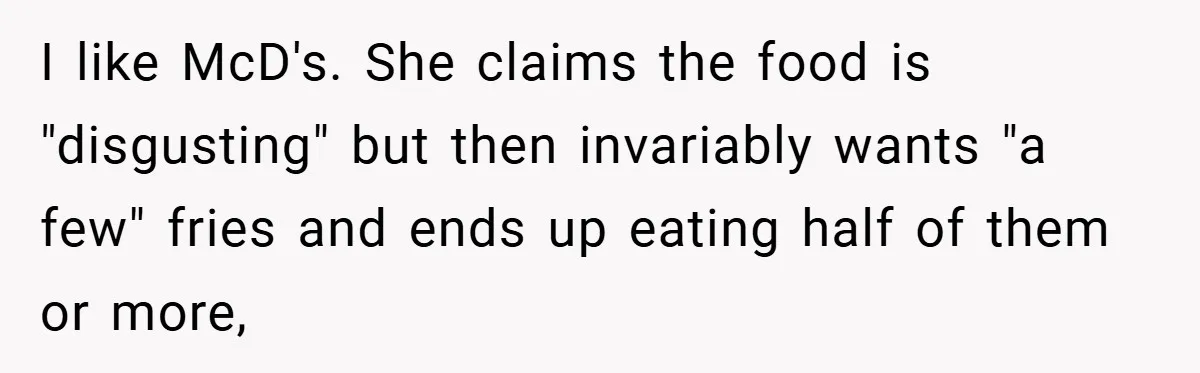 I like McD's. She claims the food is "disgusting" but then invariably wants "a few" fries and ends up eating half of them or more,