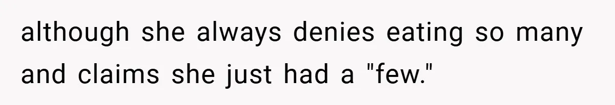 although she always denies eating so many and claims she just had a "few."