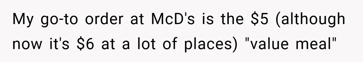 My go-to order at McD's is the $5 (although now it's $6 at a lot of places) "value meal"