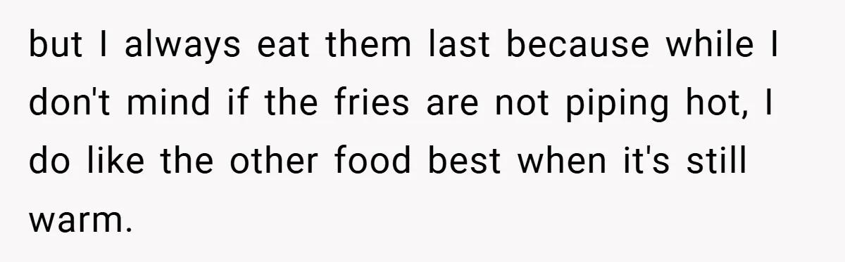 but I always eat them last because while I don't mind if the fries are not piping hot, I do like the other food best when it's still warm.