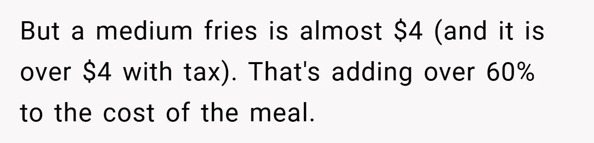 But a medium fries is almost $4 (and it is over $4 with tax). That's adding over 60% to the cost of the meal.