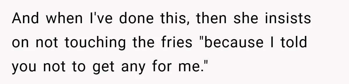 And when I've done this, then she insists on not touching the fries "because I told you not to get any for me."