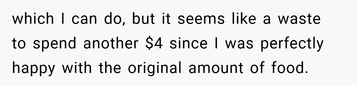 which I can do, but it seems like a waste to spend another $4 since I was perfectly happy with the original amount of food.