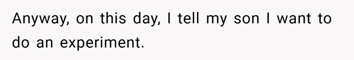 Anyway, on this day, I tell my son I want to do an experiment.