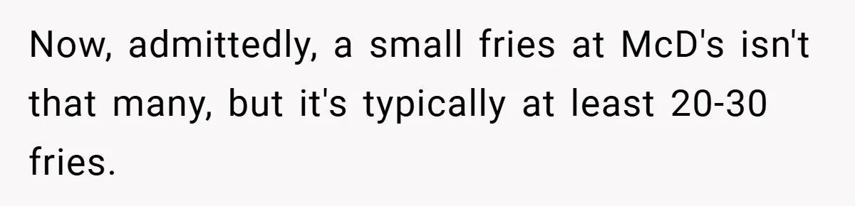 Now, admittedly, a small fries at McD's isn't that many, but it's typically at least 20-30 fries.