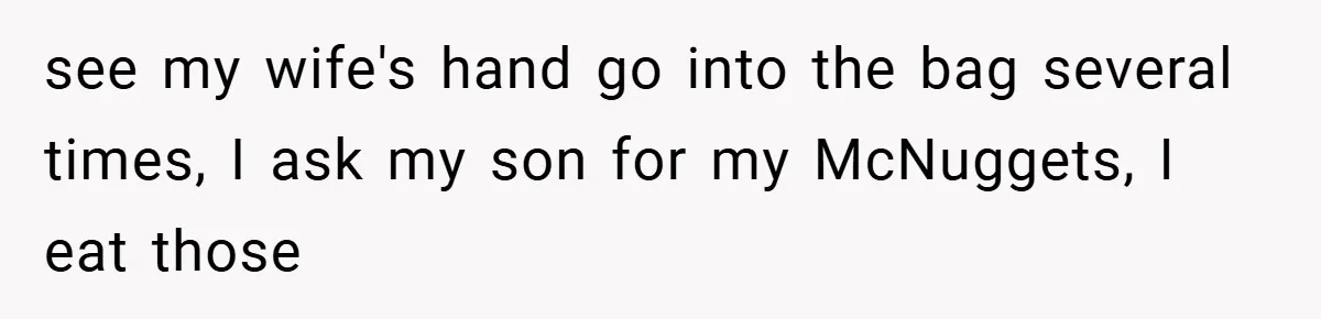 see my wife's hand go into the bag several times, I ask my son for my McNuggets, I eat those
