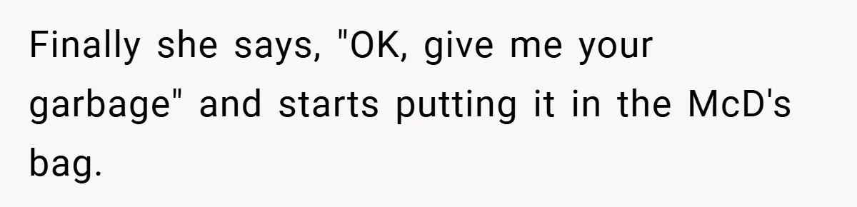 Finally she says, "OK, give me your garbage" and starts putting it in the McD's bag.