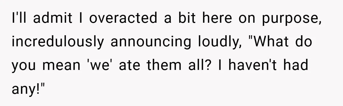 I'll admit I overacted a bit here on purpose, incredulously announcing loudly, "What do you mean 'we' ate them all? I haven't had any!"