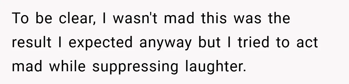 To be clear, I wasn't mad this was the result I expected anyway but I tried to act mad while suppressing laughter.