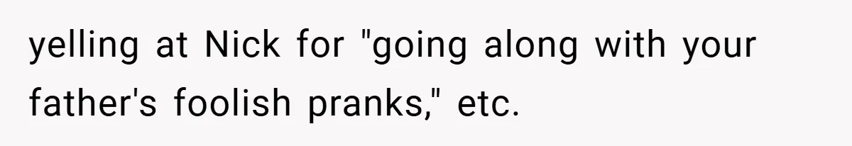yelling at Nick for "going along with your father's foolish pranks," etc.