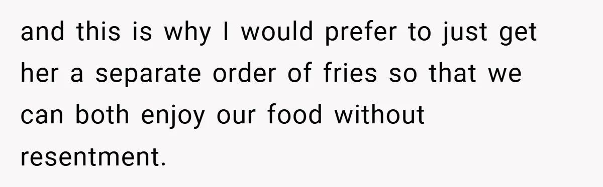 and this is why I would prefer to just get her a separate order of fries so that we can both enjoy our food without resentment.