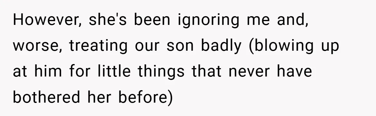 However, she's been ignoring me and, worse, treating our son badly (blowing up at him for little things that never have bothered her before)