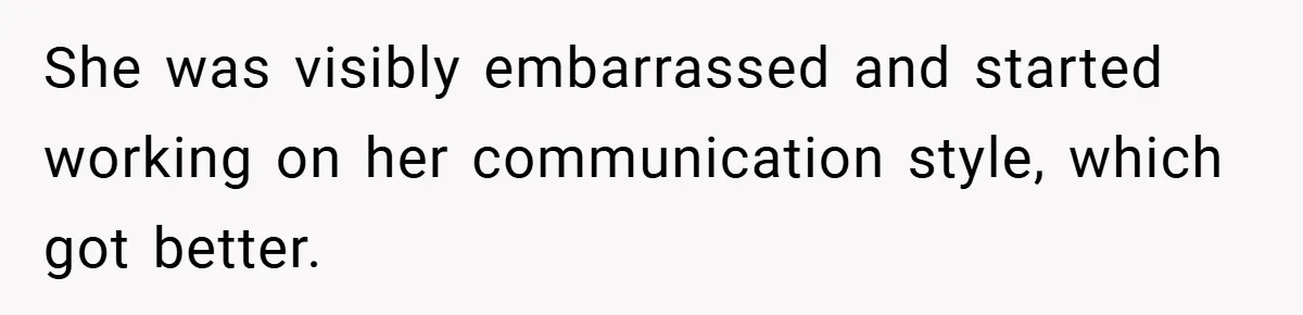 She was visibly embarrassed and started working on her communication style, which got better.