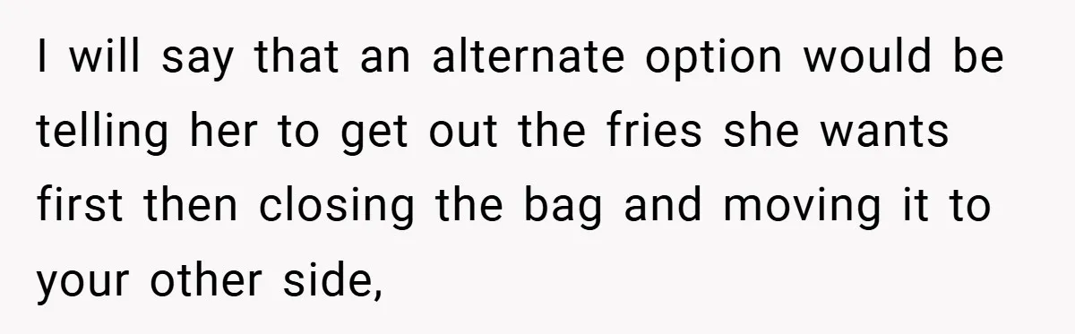I will say that an alternate option would be telling her to get out the fries she wants first then closing the bag and moving it to your other side,