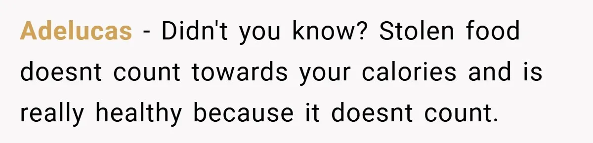 Adelucas − Didn't you know? Stolen food doesnt count towards your calories and is really healthy because it doesnt count.