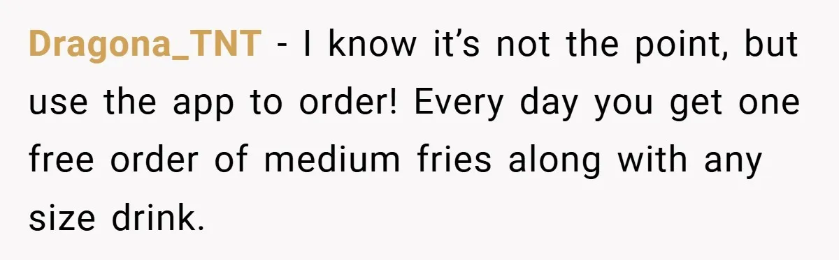 Dragona_TNT − I know it’s not the point, but use the app to order! Every day you get one free order of medium fries along with any size drink.