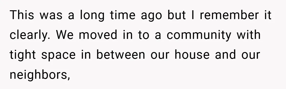 This was a long time ago but I remember it clearly. We moved in to a community with tight space in between our house and our neighbors,